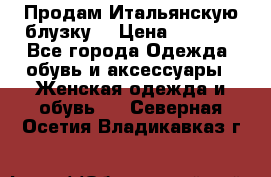 Продам Итальянскую блузку. › Цена ­ 3 000 - Все города Одежда, обувь и аксессуары » Женская одежда и обувь   . Северная Осетия,Владикавказ г.